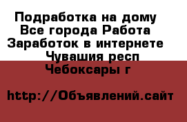 Подработка на дому - Все города Работа » Заработок в интернете   . Чувашия респ.,Чебоксары г.